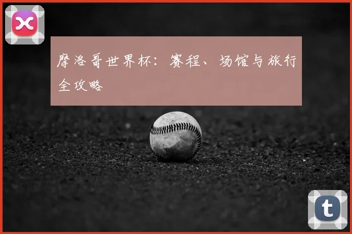 摩洛哥世界杯:赛程、场馆与旅行全攻略
