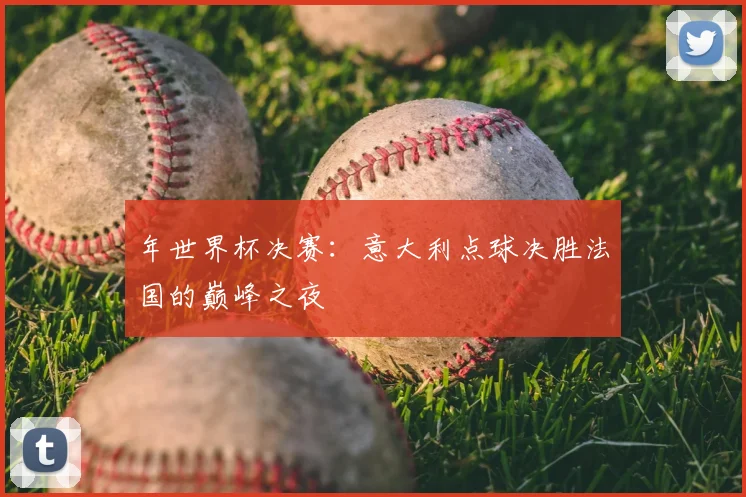 年世界杯决赛:意大利点球决胜法国的巅峰之夜