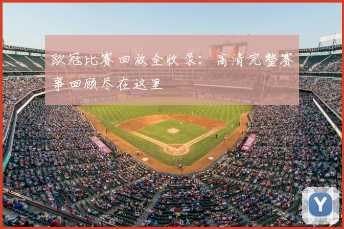 欧冠比赛回放全收录:高清完整赛事回顾尽在这里