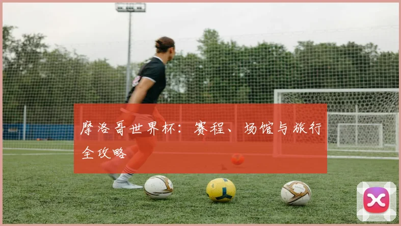 摩洛哥世界杯:赛程、场馆与旅行全攻略