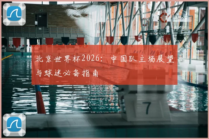 北京世界杯2026:中国队主场展望与球迷必备指南