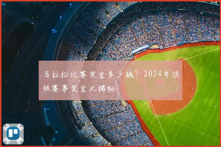 马拉松比赛奖金多少钱?2024年顶级赛事奖金大揭秘