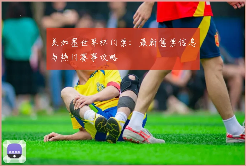美加墨世界杯门票:最新售票信息与热门赛事攻略
