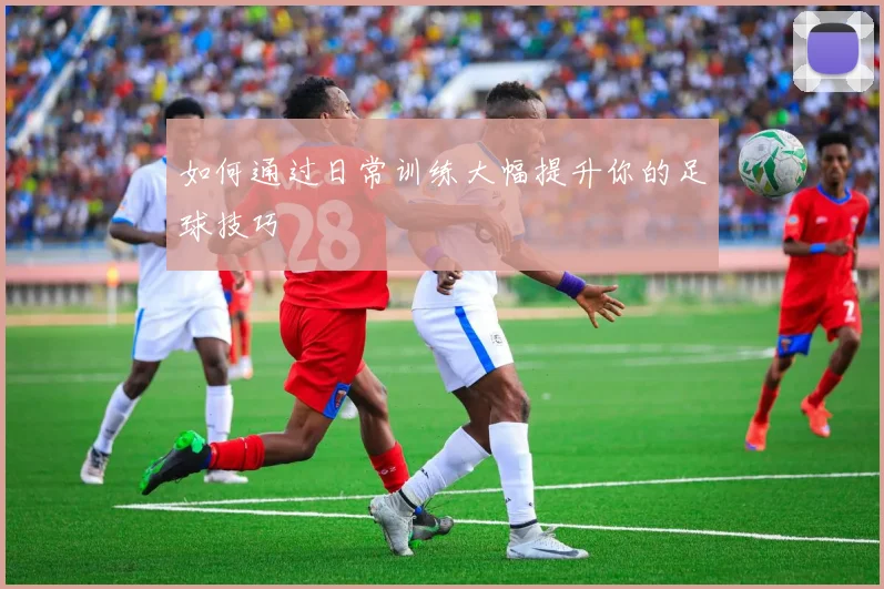 如何通过日常训练大幅提升你的足球技巧