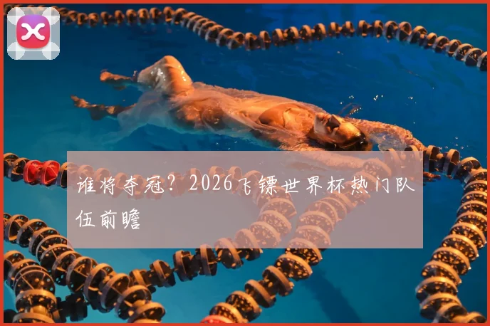 谁将夺冠？2026飞镖世界杯热门队伍前瞻